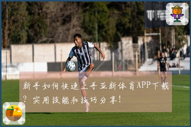 新手如何快速上手亚新体育APP下载？实用技能和技巧分享！