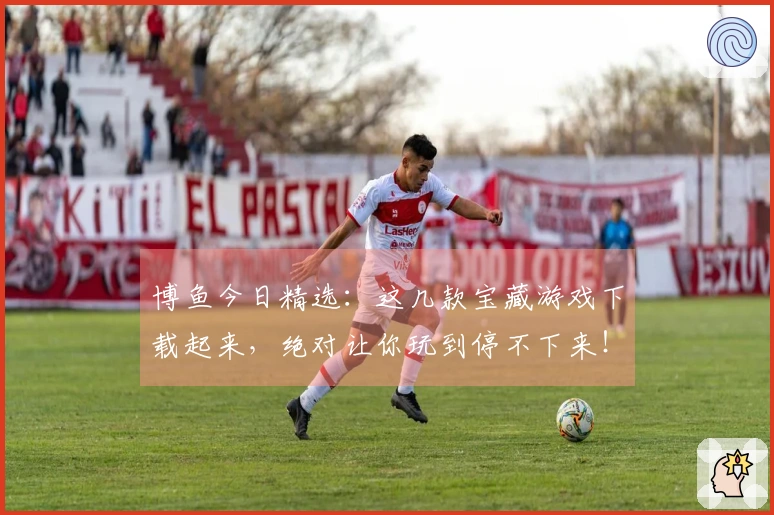 博鱼今日精选：这几款宝藏游戏下载起来，绝对让你玩到停不下来！