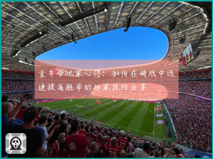 金年会玩家心得：如何在游戏中迅速提高胜率的独家技巧分享