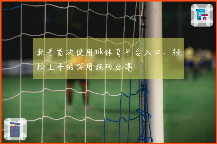 新手首次使用mk体育平台入口，轻松上手的实用技巧分享