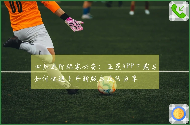 回归进阶玩家必备：亚星APP下载后如何快速上手新版本技巧分享