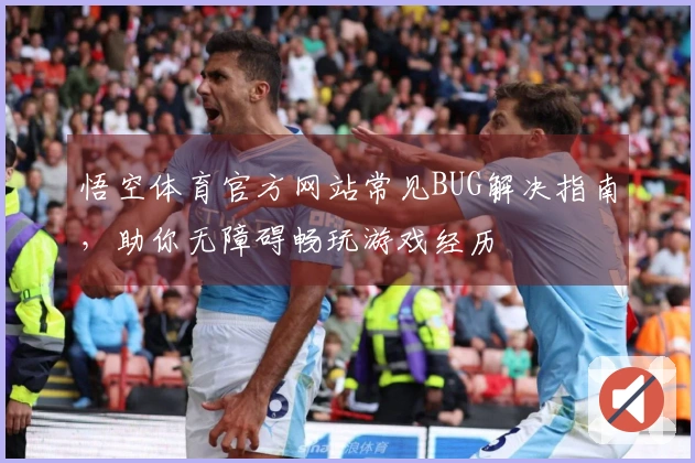悟空体育官方网站常见BUG解决指南，助你无障碍畅玩游戏经历