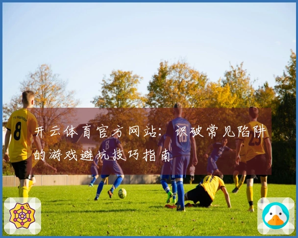 开云体育官方网站：识破常见陷阱的游戏避坑技巧指南