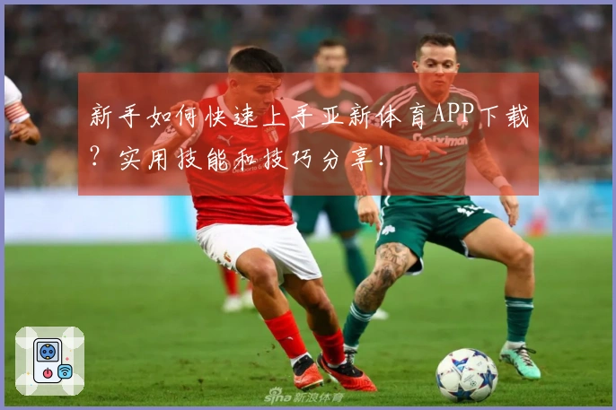 新手如何快速上手亚新体育APP下载？实用技能和技巧分享！